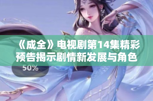 《成全》电视剧第14集精彩预告揭示剧情新发展与角色冲突