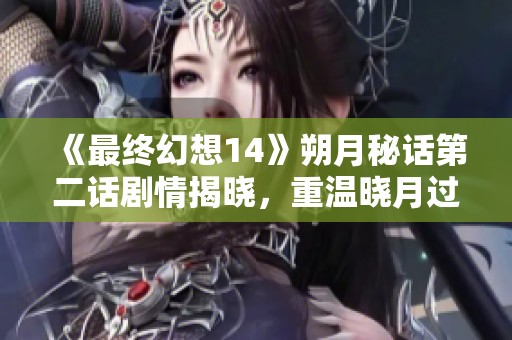 《最终幻想14》朔月秘话第二话剧情揭晓，重温晓月过往传奇！