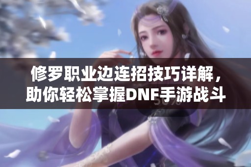 修罗职业边连招技巧详解，助你轻松掌握DNF手游战斗精髓