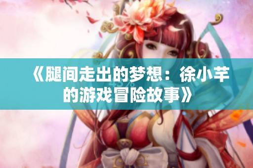 《腿间走出的梦想：徐小芊的游戏冒险故事》