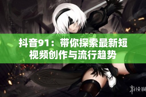抖音91：带你探索最新短视频创作与流行趋势