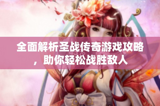 全面解析圣战传奇游戏攻略，助你轻松战胜敌人