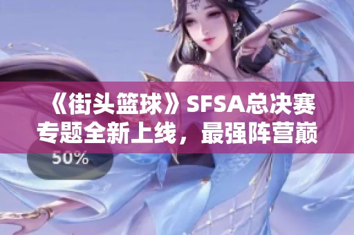 《街头篮球》SFSA总决赛专题全新上线，最强阵营巅峰对决等你来战！