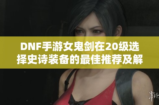 DNF手游女鬼剑在20级选择史诗装备的最佳推荐及解析