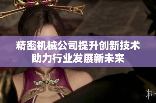 精密机械公司提升创新技术助力行业发展新未来