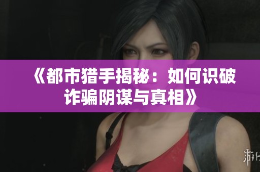 《都市猎手揭秘：如何识破诈骗阴谋与真相》