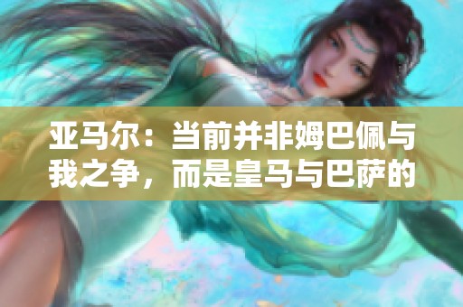 亚马尔：当前并非姆巴佩与我之争，而是皇马与巴萨的传奇延续