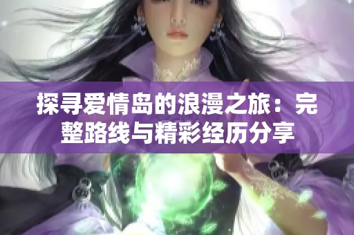 探寻爱情岛的浪漫之旅：完整路线与精彩经历分享