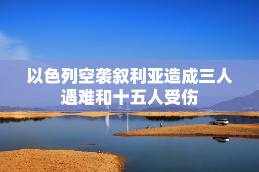 以色列空袭叙利亚造成三人遇难和十五人受伤