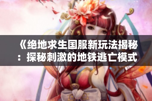 《绝地求生国服新玩法揭秘：探秘刺激的地铁逃亡模式》