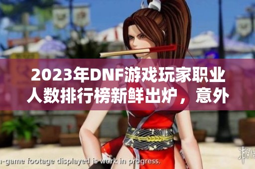 2023年DNF游戏玩家职业人数排行榜新鲜出炉，意外职业引热议