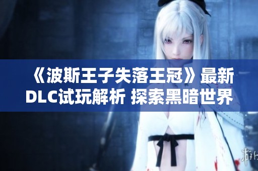 《波斯王子失落王冠》最新DLC试玩解析 探索黑暗世界新领域