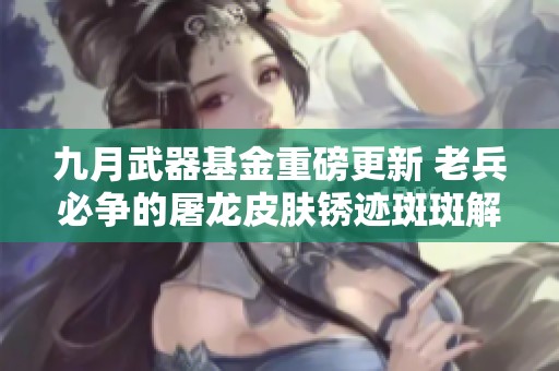 九月武器基金重磅更新 老兵必争的屠龙皮肤锈迹斑斑解析