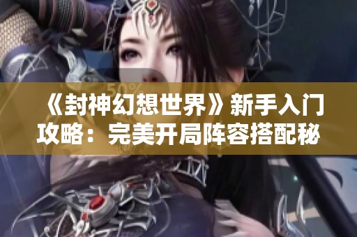 《封神幻想世界》新手入门攻略：完美开局阵容搭配秘籍