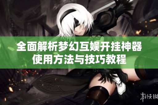 全面解析梦幻互娱开挂神器使用方法与技巧教程