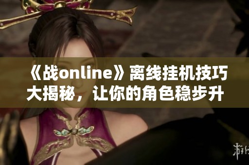 《战online》离线挂机技巧大揭秘，让你的角色稳步升级！
