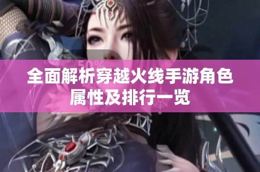 全面解析穿越火线手游角色属性及排行一览