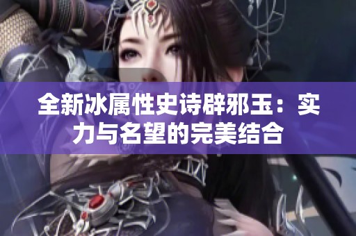 全新冰属性史诗辟邪玉：实力与名望的完美结合