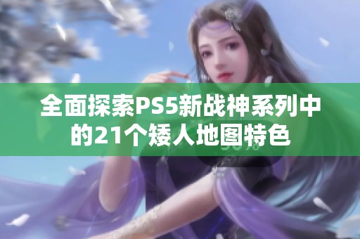 全面探索PS5新战神系列中的21个矮人地图特色