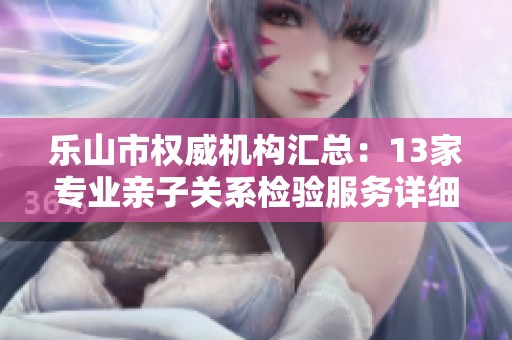 乐山市权威机构汇总：13家专业亲子关系检验服务详细介绍