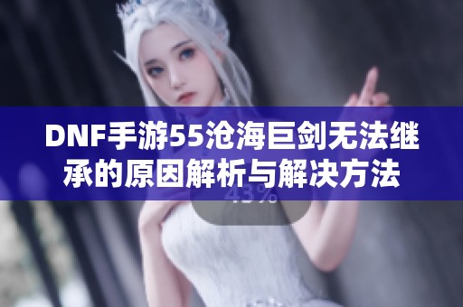DNF手游55沧海巨剑无法继承的原因解析与解决方法