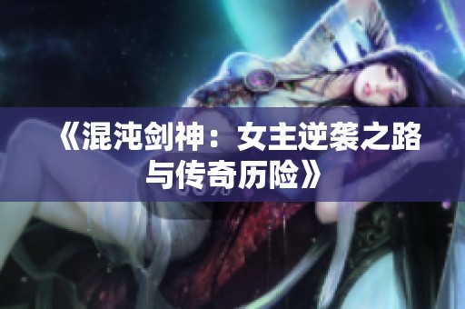 《混沌剑神：女主逆袭之路与传奇历险》