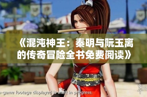 《混沌神王：秦明与阮玉离的传奇冒险全书免费阅读》