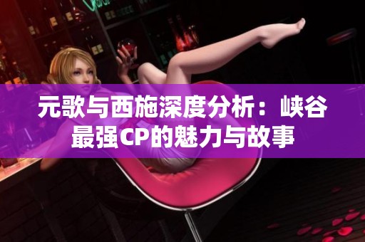 元歌与西施深度分析：峡谷最强CP的魅力与故事