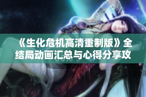《生化危机高清重制版》全结局动画汇总与心得分享攻略解析