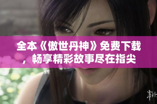 全本《傲世丹神》免费下载，畅享精彩故事尽在指尖