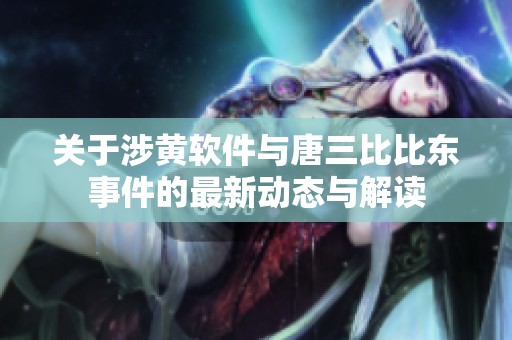 关于涉黄软件与唐三比比东事件的最新动态与解读