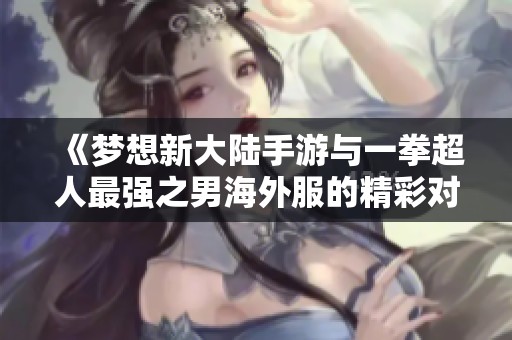 《梦想新大陆手游与一拳超人最强之男海外服的精彩对决分析》