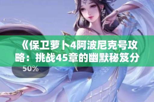 《保卫萝卜4阿波尼克号攻略：挑战45章的幽默秘笈分享》