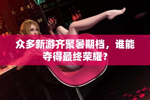 众多新游齐聚暑期档，谁能夺得最终荣耀？