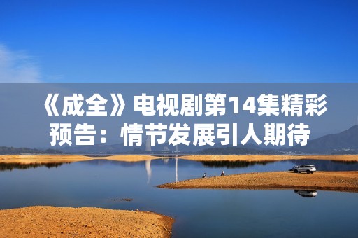 《成全》电视剧第14集精彩预告：情节发展引人期待