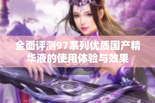 全面评测97系列优质国产精华液的使用体验与效果