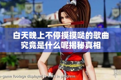 白天晚上不停摸摸哒的歌曲究竟是什么呢揭秘真相