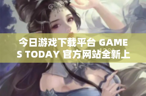 今日游戏下载平台 GAMES TODAY 官方网站全新上线