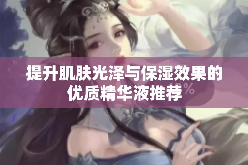 提升肌肤光泽与保湿效果的优质精华液推荐