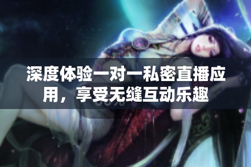 深度体验一对一私密直播应用，享受无缝互动乐趣