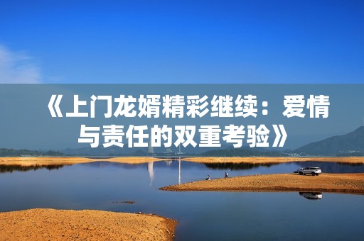 《上门龙婿精彩继续：爱情与责任的双重考验》