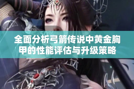 全面分析弓箭传说中黄金胸甲的性能评估与升级策略