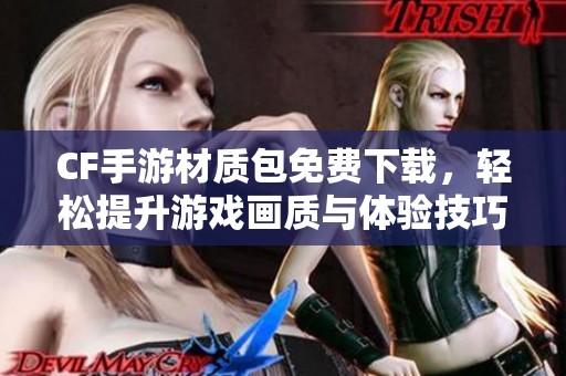 CF手游材质包免费下载，轻松提升游戏画质与体验技巧