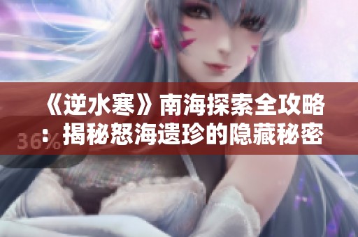 《逆水寒》南海探索全攻略：揭秘怒海遗珍的隐藏秘密