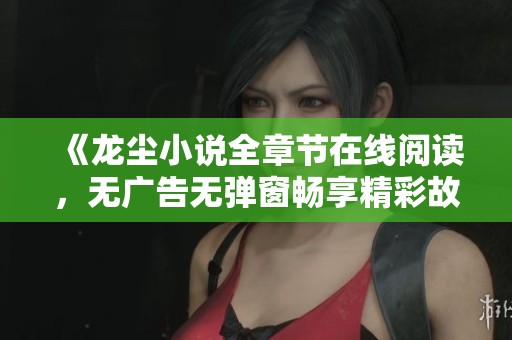 《龙尘小说全章节在线阅读，无广告无弹窗畅享精彩故事》