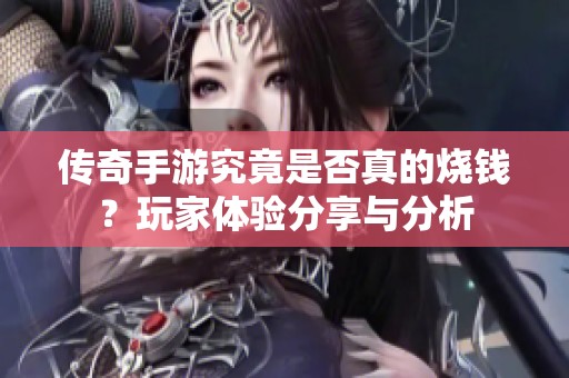 传奇手游究竟是否真的烧钱？玩家体验分享与分析