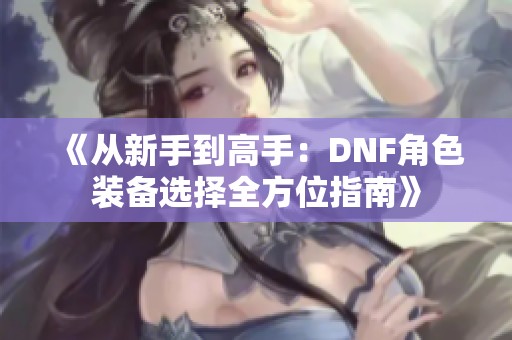 《从新手到高手：DNF角色装备选择全方位指南》
