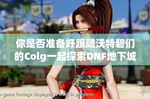 你是否准备好跟随沃特碧们的Colg一起探索DNF地下城的全新进度