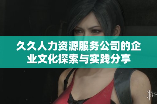 久久人力资源服务公司的企业文化探索与实践分享