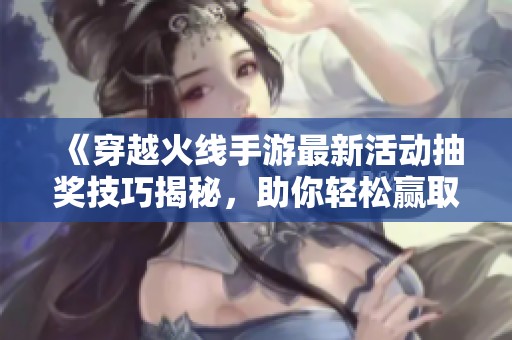 《穿越火线手游最新活动抽奖技巧揭秘，助你轻松赢取丰厚奖品》